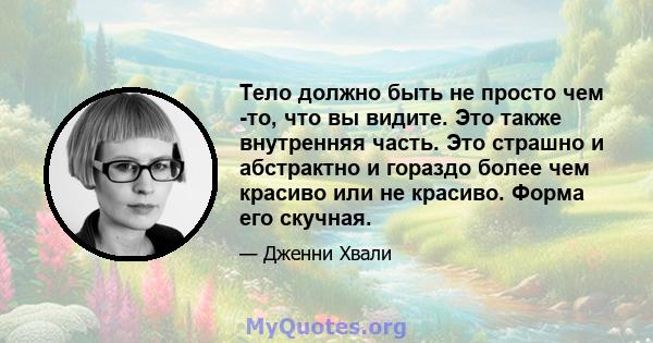 Тело должно быть не просто чем -то, что вы видите. Это также внутренняя часть. Это страшно и абстрактно и гораздо более чем красиво или не красиво. Форма его скучная.