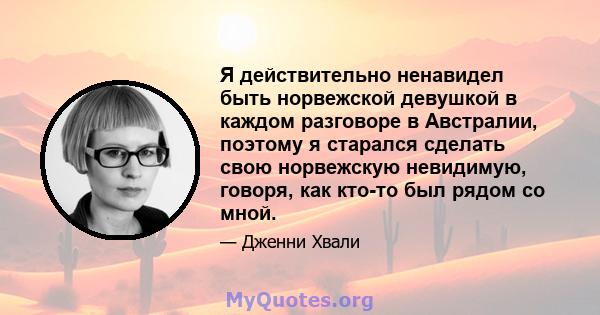 Я действительно ненавидел быть норвежской девушкой в ​​каждом разговоре в Австралии, поэтому я старался сделать свою норвежскую невидимую, говоря, как кто-то был рядом со мной.