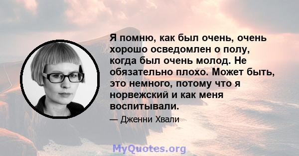 Я помню, как был очень, очень хорошо осведомлен о полу, когда был очень молод. Не обязательно плохо. Может быть, это немного, потому что я норвежский и как меня воспитывали.