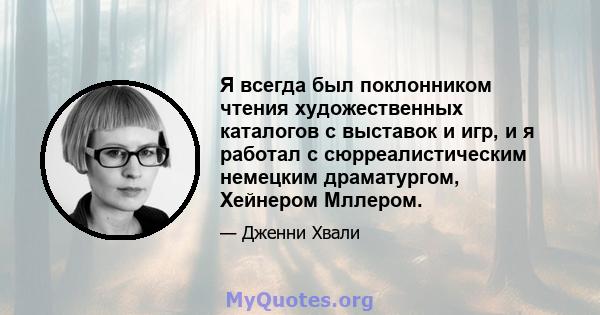 Я всегда был поклонником чтения художественных каталогов с выставок и игр, и я работал с сюрреалистическим немецким драматургом, Хейнером Мллером.