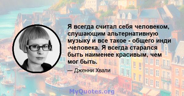 Я всегда считал себя человеком, слушающим альтернативную музыку и все такое - общего инди -человека. Я всегда старался быть наименее красивым, чем мог быть.