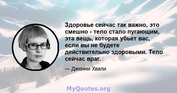 Здоровье сейчас так важно, это смешно - тело стало пугающим, эта вещь, которая убьет вас, если вы не будете действительно здоровыми. Тело сейчас враг.