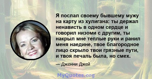 Я послал своему бывшему мужу на карту из хулигана: ты держал ненависть в одном сердце и говорил низоми с другим, ты накрыл мне теплые руки и ранил меня наедине, твое благородное лицо скрыло твои грязные пути, и твоя