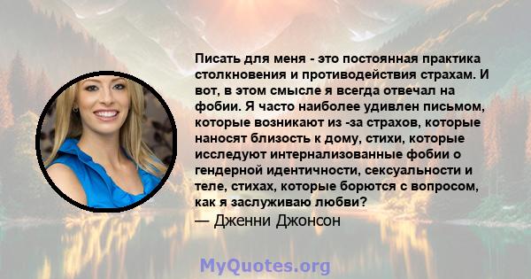 Писать для меня - это постоянная практика столкновения и противодействия страхам. И вот, в этом смысле я всегда отвечал на фобии. Я часто наиболее удивлен письмом, которые возникают из -за страхов, которые наносят