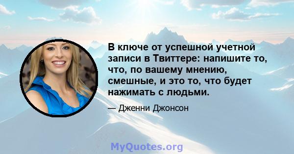 В ключе от успешной учетной записи в Твиттере: напишите то, что, по вашему мнению, смешные, и это то, что будет нажимать с людьми.