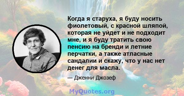 Когда я старуха, я буду носить фиолетовый, с красной шляпой, которая не уйдет и не подходит мне, и я буду тратить свою пенсию на бренди и летние перчатки, а также атласные сандалии и скажу, что у нас нет денег для масла.