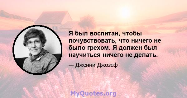 Я был воспитан, чтобы почувствовать, что ничего не было грехом. Я должен был научиться ничего не делать.