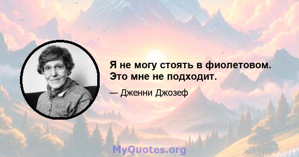 Я не могу стоять в фиолетовом. Это мне не подходит.