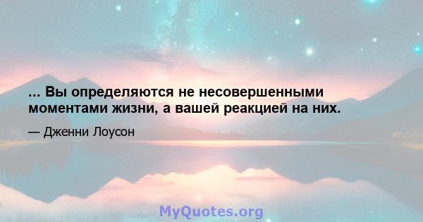 ... Вы определяются не несовершенными моментами жизни, а вашей реакцией на них.