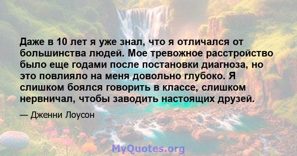 Даже в 10 лет я уже знал, что я отличался от большинства людей. Мое тревожное расстройство было еще годами после постановки диагноза, но это повлияло на меня довольно глубоко. Я слишком боялся говорить в классе, слишком 