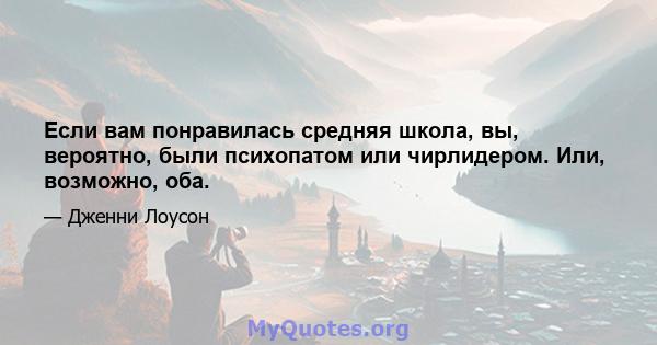 Если вам понравилась средняя школа, вы, вероятно, были психопатом или чирлидером. Или, возможно, оба.