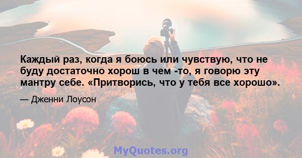 Каждый раз, когда я боюсь или чувствую, что не буду достаточно хорош в чем -то, я говорю эту мантру себе. «Притворись, что у тебя все хорошо».