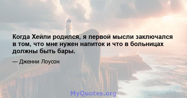 Когда Хейли родился, я первой мысли заключался в том, что мне нужен напиток и что в больницах должны быть бары.