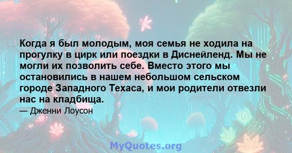 Когда я был молодым, моя семья не ходила на прогулку в цирк или поездки в Диснейленд. Мы не могли их позволить себе. Вместо этого мы остановились в нашем небольшом сельском городе Западного Техаса, и мои родители