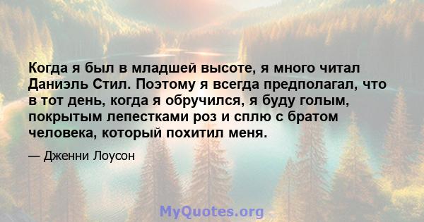 Когда я был в младшей высоте, я много читал Даниэль Стил. Поэтому я всегда предполагал, что в тот день, когда я обручился, я буду голым, покрытым лепестками роз и сплю с братом человека, который похитил меня.