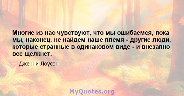 Многие из нас чувствуют, что мы ошибаемся, пока мы, наконец, не найдем наше племя - другие люди, которые странные в одинаковом виде - и внезапно все щелкнет.