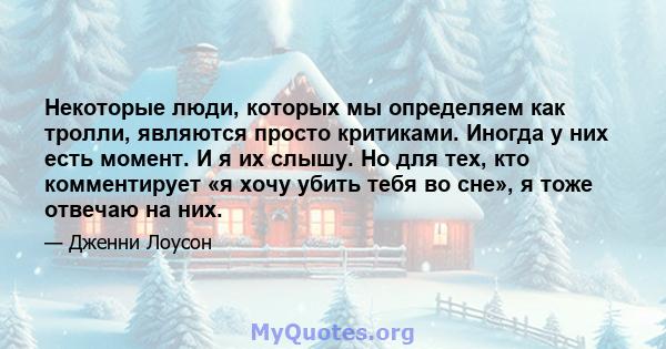 Некоторые люди, которых мы определяем как тролли, являются просто критиками. Иногда у них есть момент. И я их слышу. Но для тех, кто комментирует «я хочу убить тебя во сне», я тоже отвечаю на них.