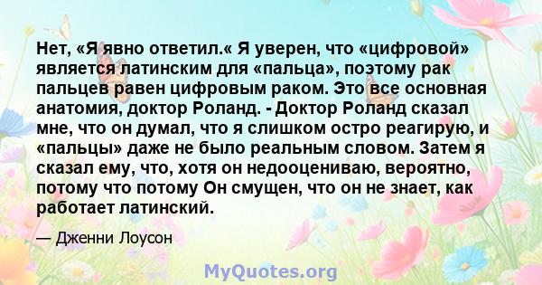 Нет, «Я явно ответил.« Я уверен, что «цифровой» является латинским для «пальца», поэтому рак пальцев равен цифровым раком. Это все основная анатомия, доктор Роланд. - Доктор Роланд сказал мне, что он думал, что я