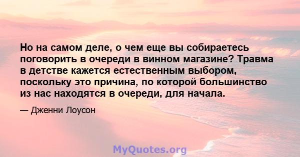 Но на самом деле, о чем еще вы собираетесь поговорить в очереди в винном магазине? Травма в детстве кажется естественным выбором, поскольку это причина, по которой большинство из нас находятся в очереди, для начала.