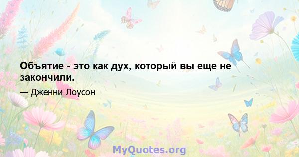 Объятие - это как дух, который вы еще не закончили.