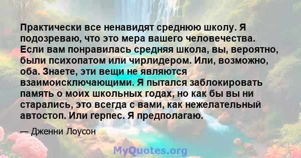 Практически все ненавидят среднюю школу. Я подозреваю, что это мера вашего человечества. Если вам понравилась средняя школа, вы, вероятно, были психопатом или чирлидером. Или, возможно, оба. Знаете, эти вещи не являются 