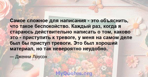 Самое сложное для написания - это объяснить, что такое беспокойство. Каждый раз, когда я стараюсь действительно написать о том, каково это - приступить к тревоге, у меня на самом деле был бы приступ тревоги. Это был