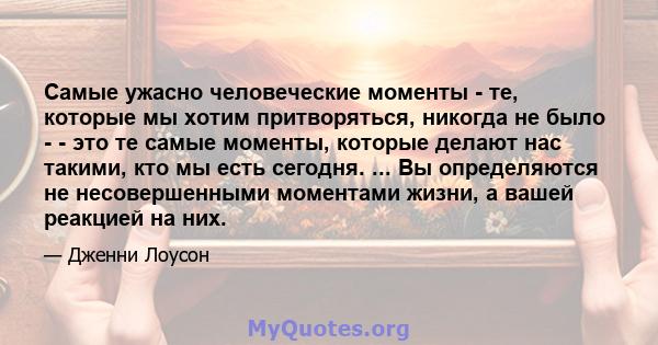 Самые ужасно человеческие моменты - те, которые мы хотим притворяться, никогда не было - - это те самые моменты, которые делают нас такими, кто мы есть сегодня. ... Вы определяются не несовершенными моментами жизни, а