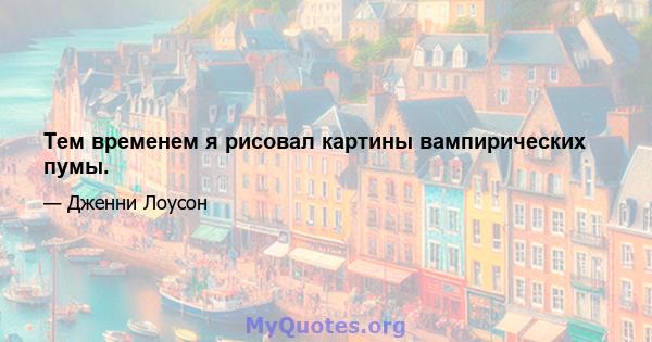 Тем временем я рисовал картины вампирических пумы.