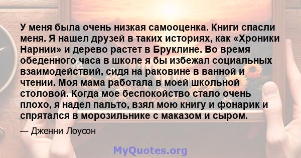 У меня была очень низкая самооценка. Книги спасли меня. Я нашел друзей в таких историях, как «Хроники Нарнии» и дерево растет в Бруклине. Во время обеденного часа в школе я бы избежал социальных взаимодействий, сидя на