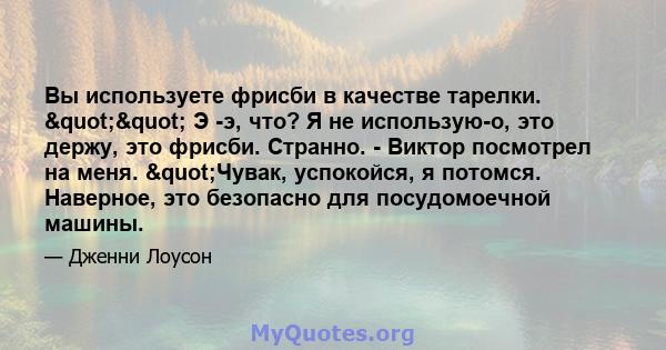 Вы используете фрисби в качестве тарелки. "" Э -э, что? Я не использую-о, это держу, это фрисби. Странно. - Виктор посмотрел на меня. "Чувак, успокойся, я потомся. Наверное, это безопасно для