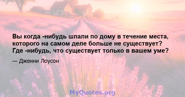 Вы когда -нибудь шпали по дому в течение места, которого на самом деле больше не существует? Где -нибудь, что существует только в вашем уме?