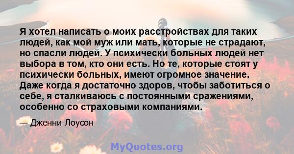 Я хотел написать о моих расстройствах для таких людей, как мой муж или мать, которые не страдают, но спасли людей. У психически больных людей нет выбора в том, кто они есть. Но те, которые стоят у психически больных,