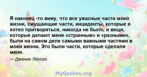 Я наконец -то вижу, что все ужасные части моей жизни, смущающие части, инциденты, которые я хотел притворяться, никогда не было, и вещи, которые делают меня «странным» и «разными», были на самом деле самыми важными