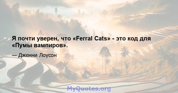 Я почти уверен, что «Ferral Cats» - это код для «Пумы вампиров».