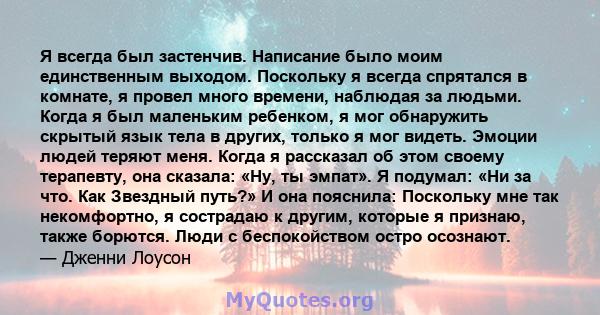 Я всегда был застенчив. Написание было моим единственным выходом. Поскольку я всегда спрятался в комнате, я провел много времени, наблюдая за людьми. Когда я был маленьким ребенком, я мог обнаружить скрытый язык тела в