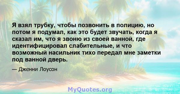 Я взял трубку, чтобы позвонить в полицию, но потом я подумал, как это будет звучать, когда я сказал им, что я звоню из своей ванной, где идентифицировал слабительные, и что возможный насильник тихо передал мне заметки