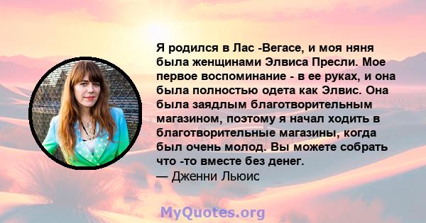 Я родился в Лас -Вегасе, и моя няня была женщинами Элвиса Пресли. Мое первое воспоминание - в ее руках, и она была полностью одета как Элвис. Она была заядлым благотворительным магазином, поэтому я начал ходить в