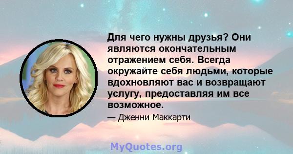 Для чего нужны друзья? Они являются окончательным отражением себя. Всегда окружайте себя людьми, которые вдохновляют вас и возвращают услугу, предоставляя им все возможное.