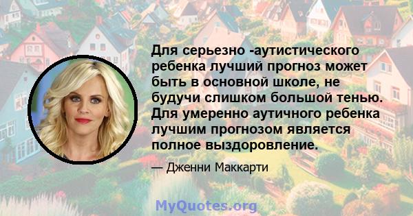 Для серьезно -аутистического ребенка лучший прогноз может быть в основной школе, не будучи слишком большой тенью. Для умеренно аутичного ребенка лучшим прогнозом является полное выздоровление.