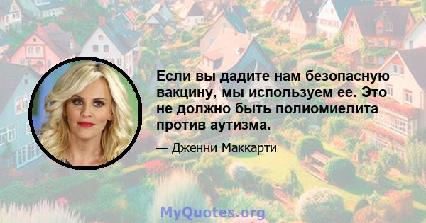 Если вы дадите нам безопасную вакцину, мы используем ее. Это не должно быть полиомиелита против аутизма.