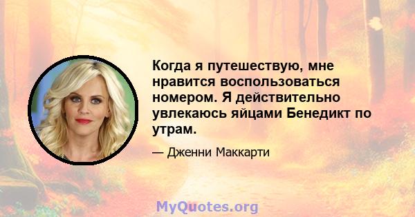 Когда я путешествую, мне нравится воспользоваться номером. Я действительно увлекаюсь яйцами Бенедикт по утрам.