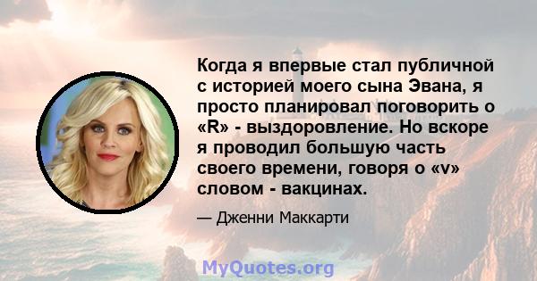 Когда я впервые стал публичной с историей моего сына Эвана, я просто планировал поговорить о «R» - выздоровление. Но вскоре я проводил большую часть своего времени, говоря о «v» словом - вакцинах.