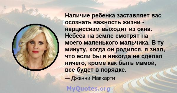 Наличие ребенка заставляет вас осознать важность жизни - нарциссизм выходит из окна. Небеса на земле смотрят на моего маленького мальчика. В ту минуту, когда он родился, я знал, что если бы я никогда не сделал ничего,