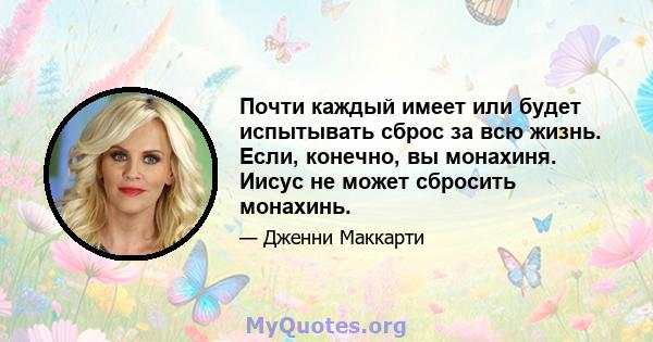 Почти каждый имеет или будет испытывать сброс за всю жизнь. Если, конечно, вы монахиня. Иисус не может сбросить монахинь.