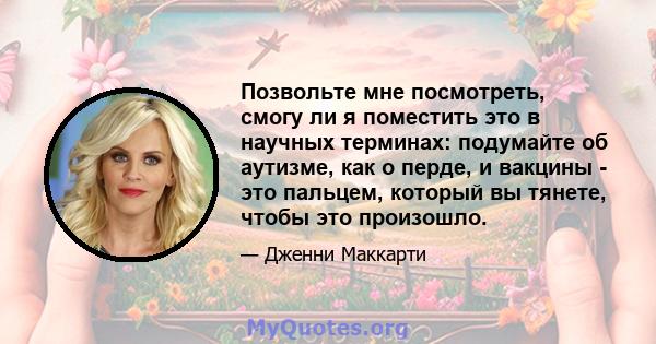 Позвольте мне посмотреть, смогу ли я поместить это в научных терминах: подумайте об аутизме, как о перде, и вакцины - это пальцем, который вы тянете, чтобы это произошло.