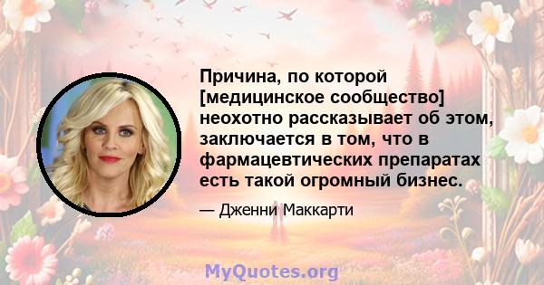 Причина, по которой [медицинское сообщество] неохотно рассказывает об этом, заключается в том, что в фармацевтических препаратах есть такой огромный бизнес.