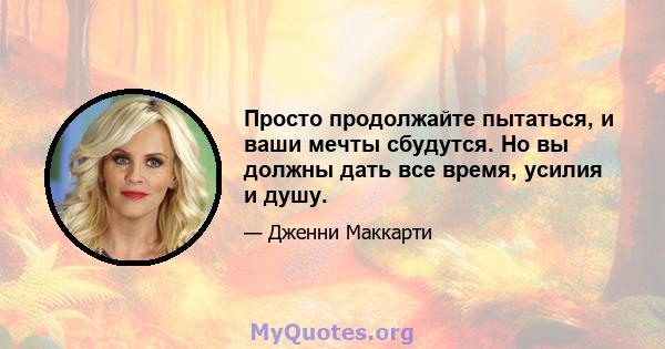 Просто продолжайте пытаться, и ваши мечты сбудутся. Но вы должны дать все время, усилия и душу.