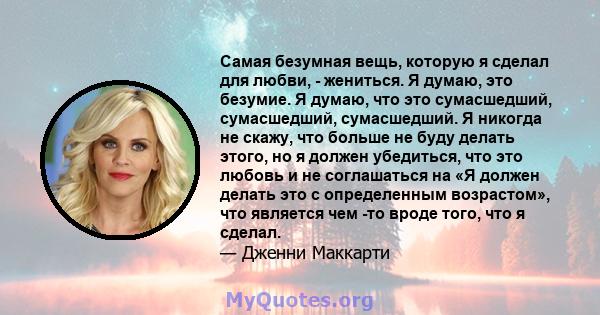 Самая безумная вещь, которую я сделал для любви, - жениться. Я думаю, это безумие. Я думаю, что это сумасшедший, сумасшедший, сумасшедший. Я никогда не скажу, что больше не буду делать этого, но я должен убедиться, что