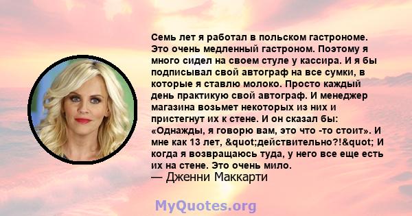 Семь лет я работал в польском гастрономе. Это очень медленный гастроном. Поэтому я много сидел на своем стуле у кассира. И я бы подписывал свой автограф на все сумки, в которые я ставлю молоко. Просто каждый день