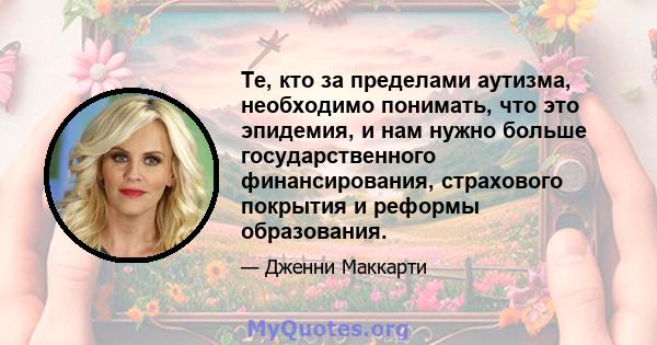 Те, кто за пределами аутизма, необходимо понимать, что это эпидемия, и нам нужно больше государственного финансирования, страхового покрытия и реформы образования.